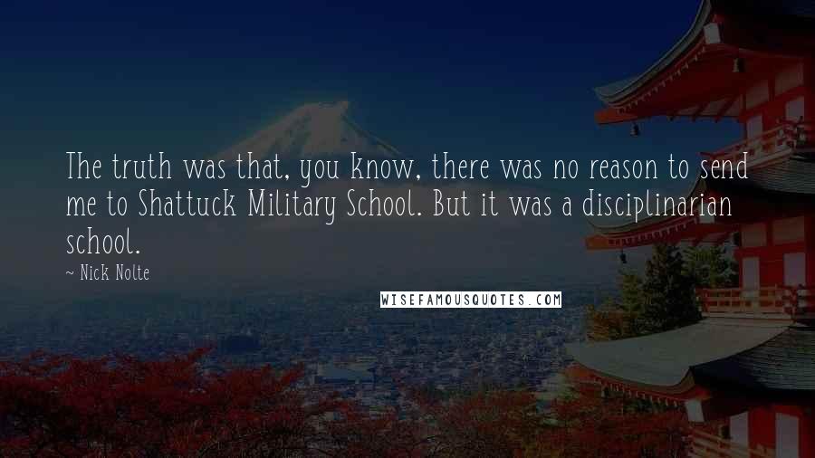 Nick Nolte Quotes: The truth was that, you know, there was no reason to send me to Shattuck Military School. But it was a disciplinarian school.