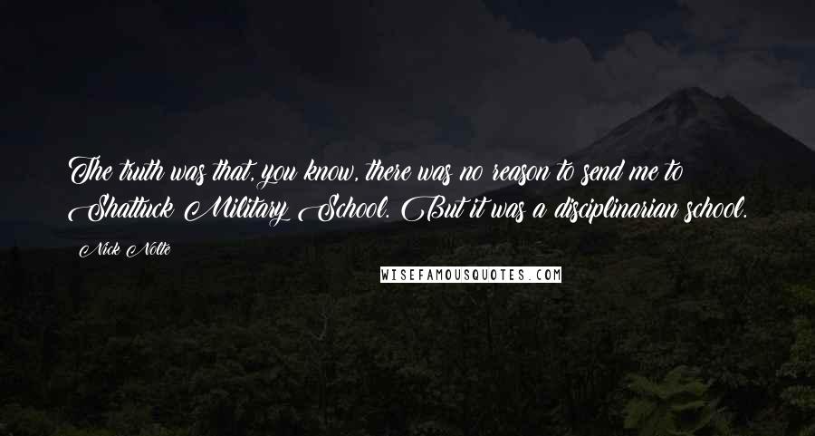 Nick Nolte Quotes: The truth was that, you know, there was no reason to send me to Shattuck Military School. But it was a disciplinarian school.