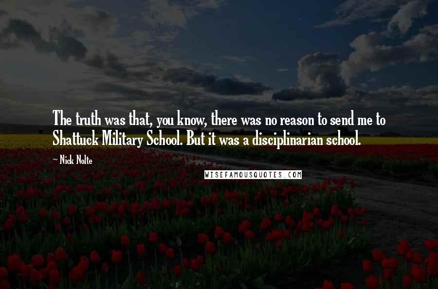 Nick Nolte Quotes: The truth was that, you know, there was no reason to send me to Shattuck Military School. But it was a disciplinarian school.