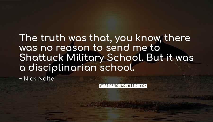 Nick Nolte Quotes: The truth was that, you know, there was no reason to send me to Shattuck Military School. But it was a disciplinarian school.