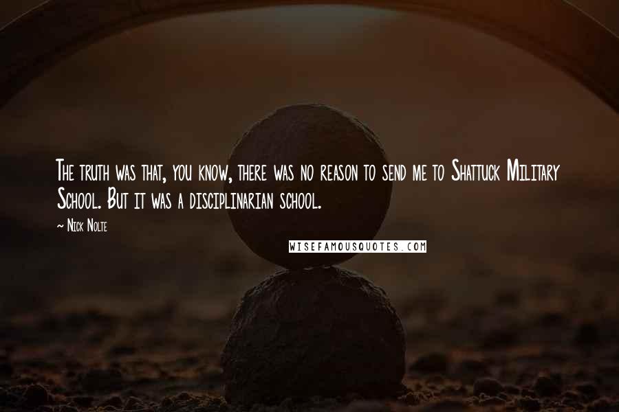 Nick Nolte Quotes: The truth was that, you know, there was no reason to send me to Shattuck Military School. But it was a disciplinarian school.