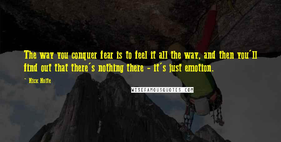 Nick Nolte Quotes: The way you conquer fear is to feel it all the way, and then you'll find out that there's nothing there - it's just emotion.