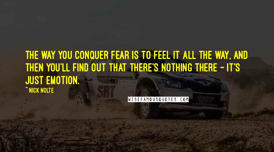 Nick Nolte Quotes: The way you conquer fear is to feel it all the way, and then you'll find out that there's nothing there - it's just emotion.