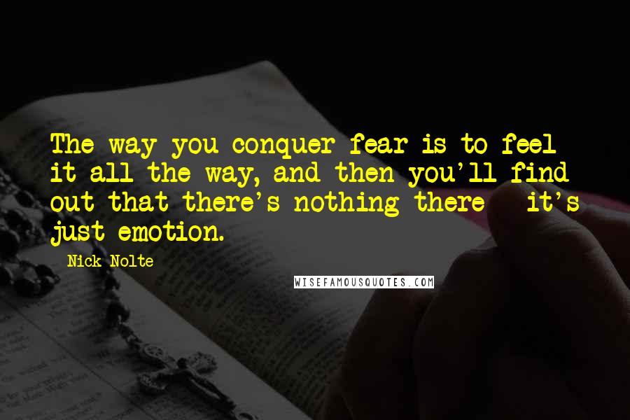 Nick Nolte Quotes: The way you conquer fear is to feel it all the way, and then you'll find out that there's nothing there - it's just emotion.