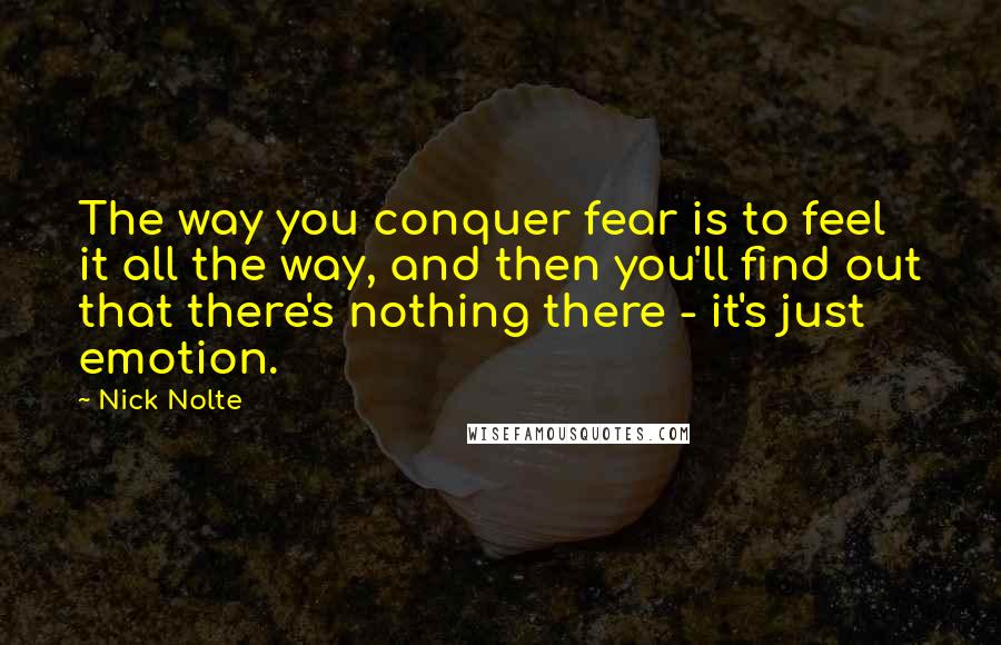 Nick Nolte Quotes: The way you conquer fear is to feel it all the way, and then you'll find out that there's nothing there - it's just emotion.