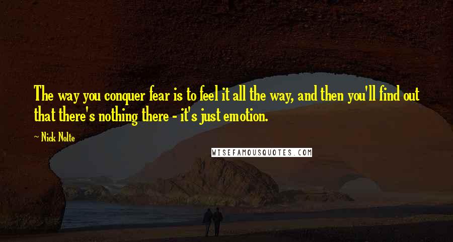 Nick Nolte Quotes: The way you conquer fear is to feel it all the way, and then you'll find out that there's nothing there - it's just emotion.