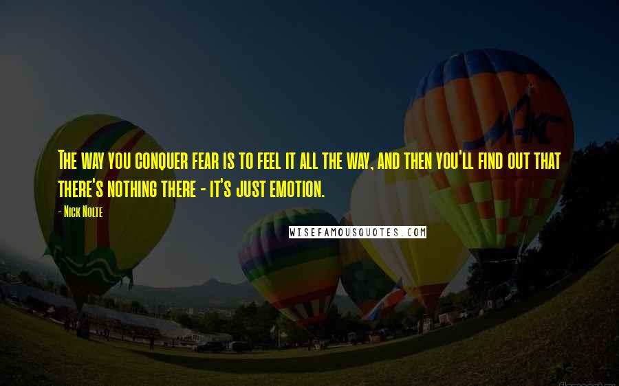 Nick Nolte Quotes: The way you conquer fear is to feel it all the way, and then you'll find out that there's nothing there - it's just emotion.