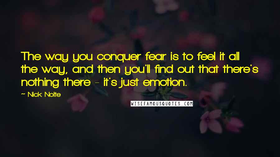 Nick Nolte Quotes: The way you conquer fear is to feel it all the way, and then you'll find out that there's nothing there - it's just emotion.