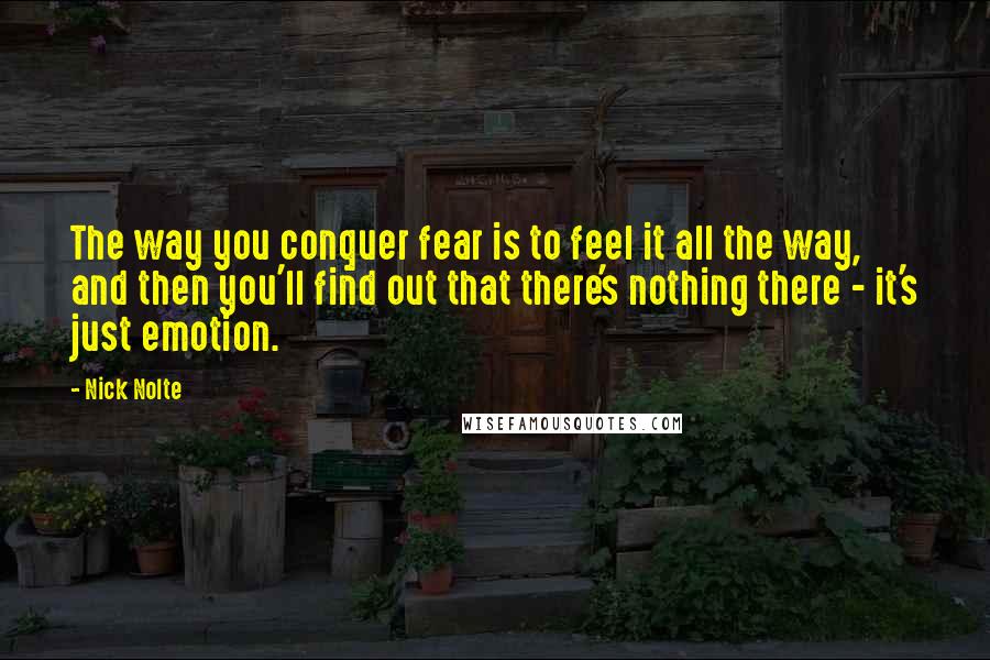 Nick Nolte Quotes: The way you conquer fear is to feel it all the way, and then you'll find out that there's nothing there - it's just emotion.