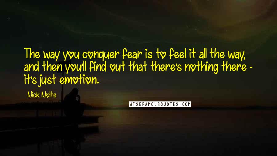 Nick Nolte Quotes: The way you conquer fear is to feel it all the way, and then you'll find out that there's nothing there - it's just emotion.