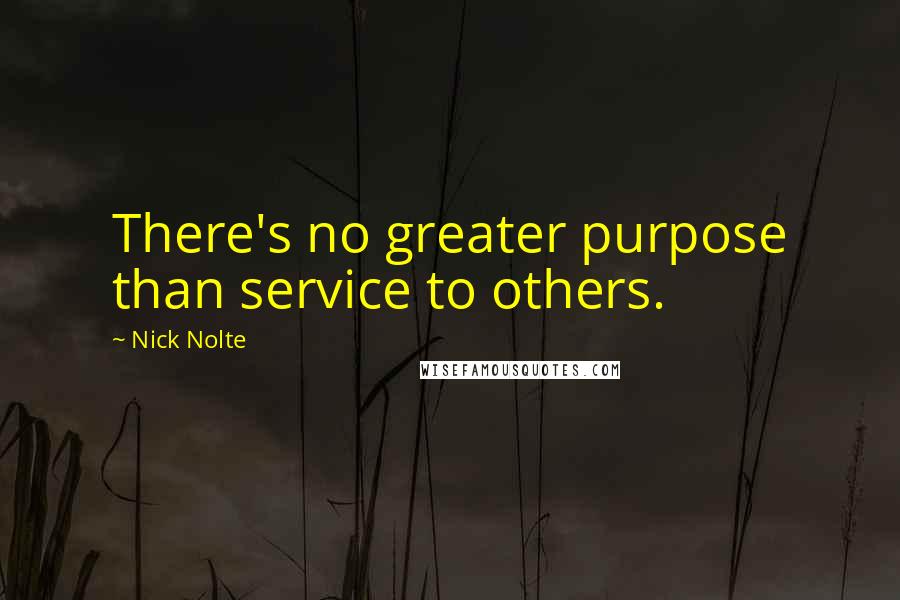 Nick Nolte Quotes: There's no greater purpose than service to others.