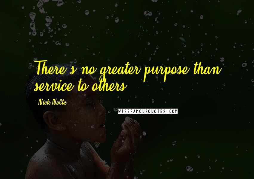 Nick Nolte Quotes: There's no greater purpose than service to others.