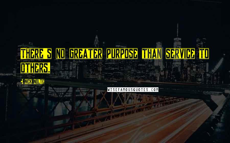 Nick Nolte Quotes: There's no greater purpose than service to others.