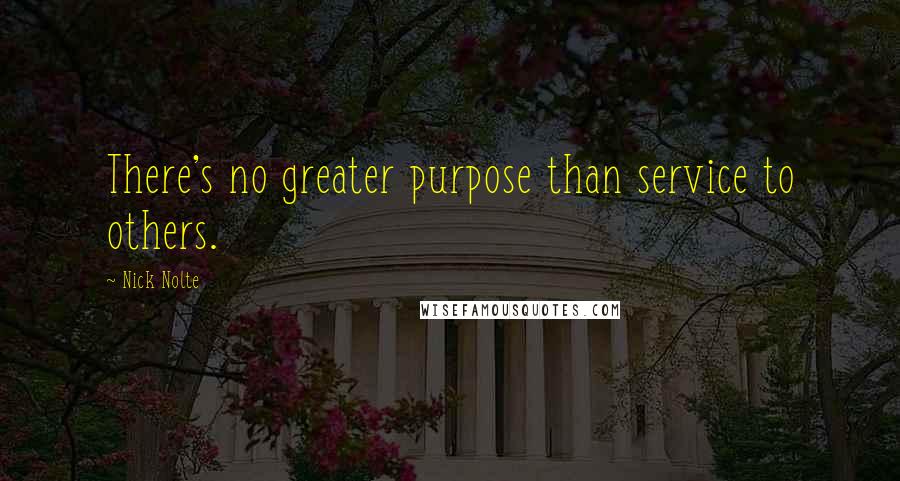 Nick Nolte Quotes: There's no greater purpose than service to others.