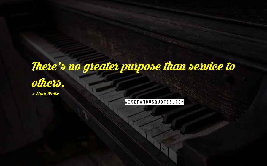 Nick Nolte Quotes: There's no greater purpose than service to others.