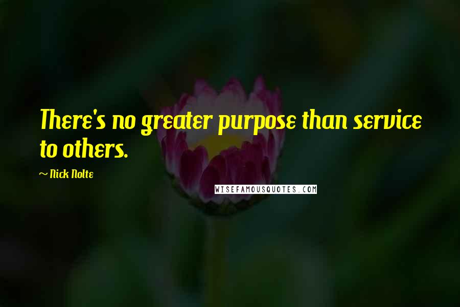 Nick Nolte Quotes: There's no greater purpose than service to others.