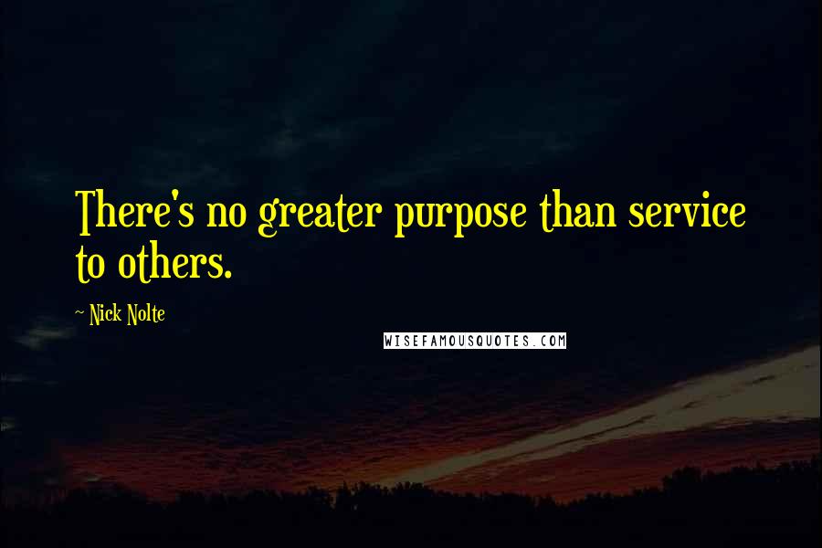 Nick Nolte Quotes: There's no greater purpose than service to others.