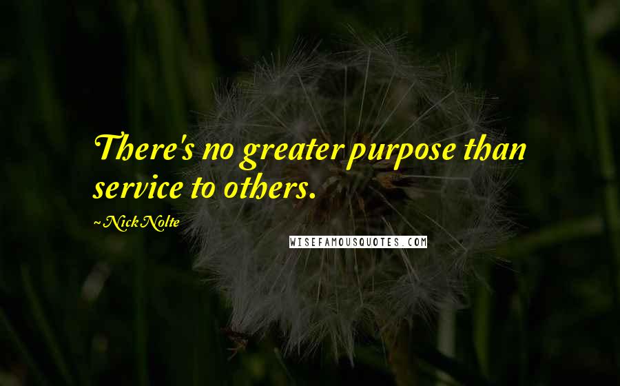 Nick Nolte Quotes: There's no greater purpose than service to others.