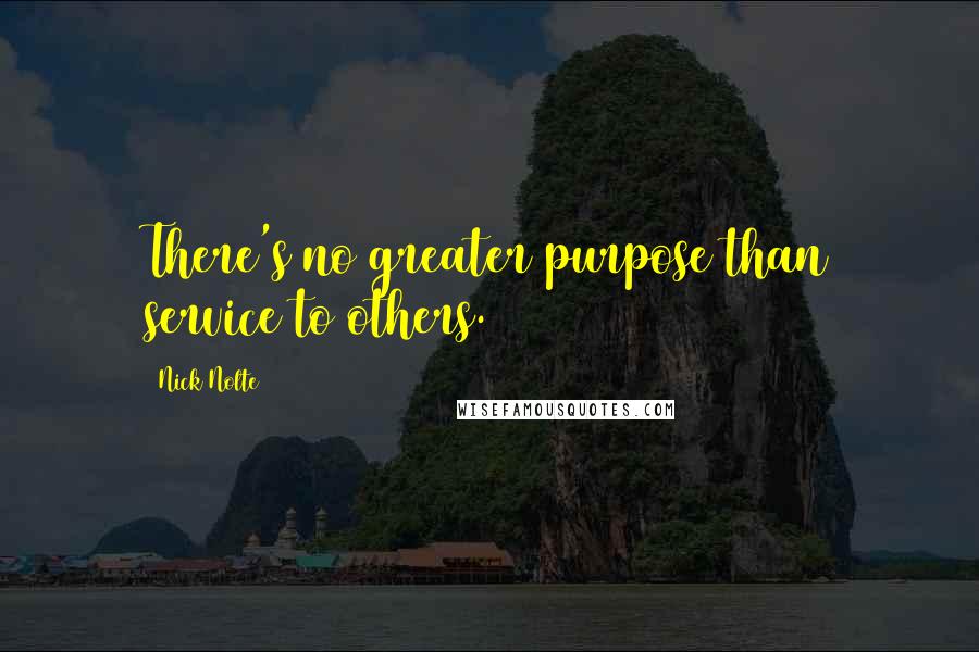 Nick Nolte Quotes: There's no greater purpose than service to others.