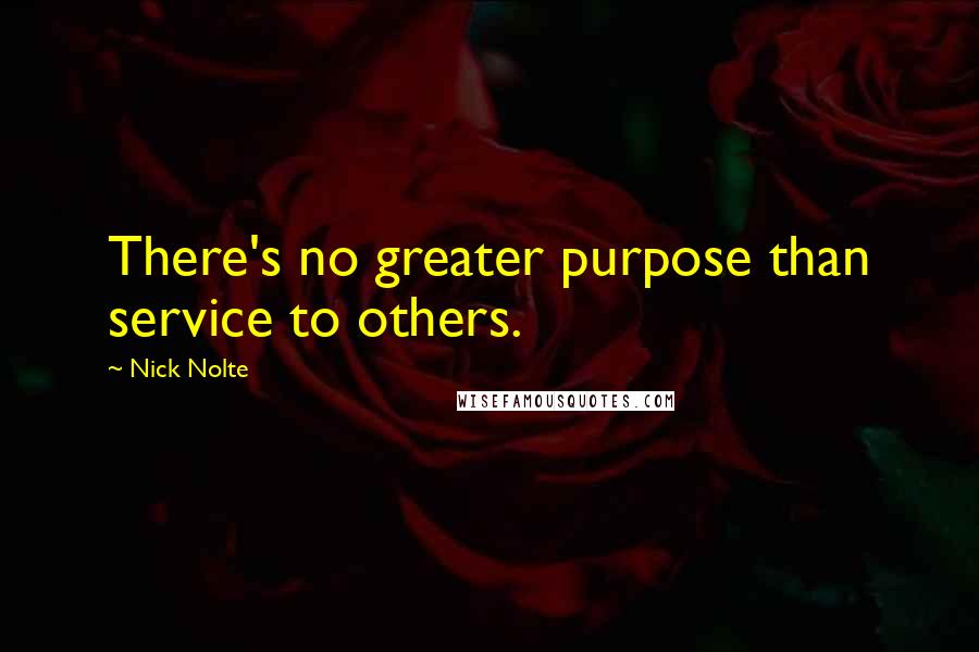 Nick Nolte Quotes: There's no greater purpose than service to others.