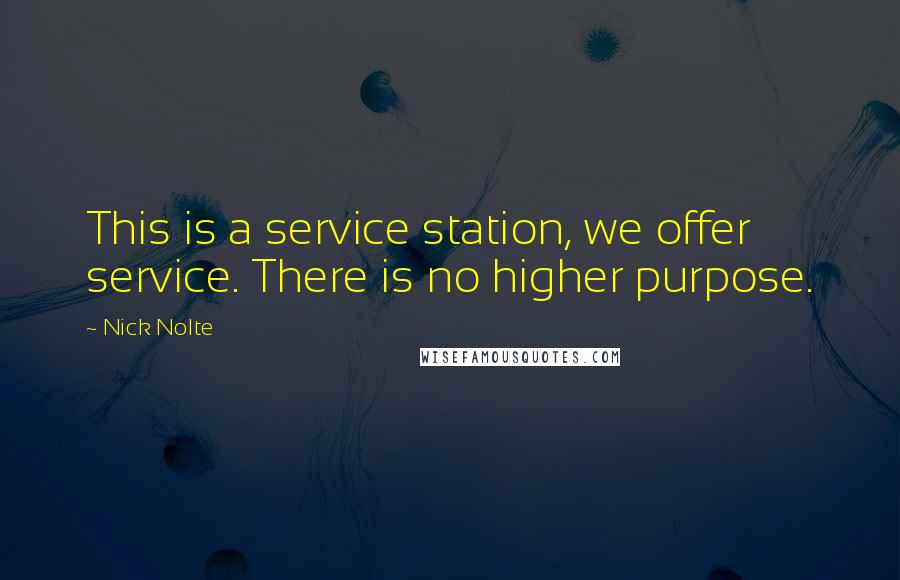 Nick Nolte Quotes: This is a service station, we offer service. There is no higher purpose.