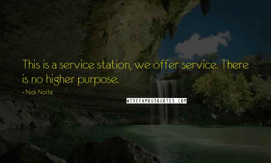 Nick Nolte Quotes: This is a service station, we offer service. There is no higher purpose.