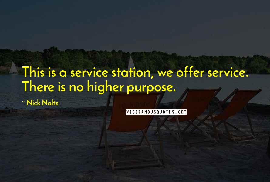 Nick Nolte Quotes: This is a service station, we offer service. There is no higher purpose.