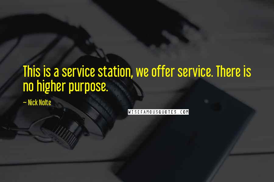 Nick Nolte Quotes: This is a service station, we offer service. There is no higher purpose.