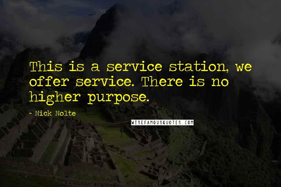 Nick Nolte Quotes: This is a service station, we offer service. There is no higher purpose.