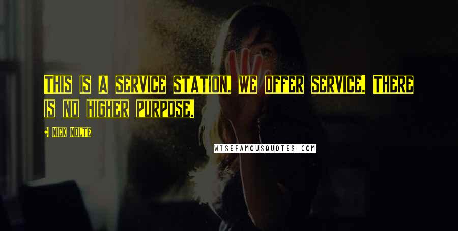 Nick Nolte Quotes: This is a service station, we offer service. There is no higher purpose.