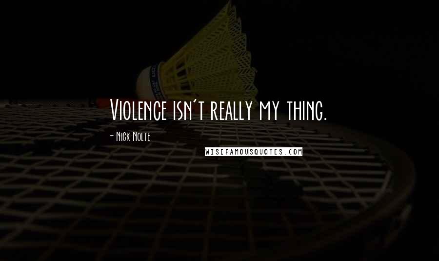 Nick Nolte Quotes: Violence isn't really my thing.