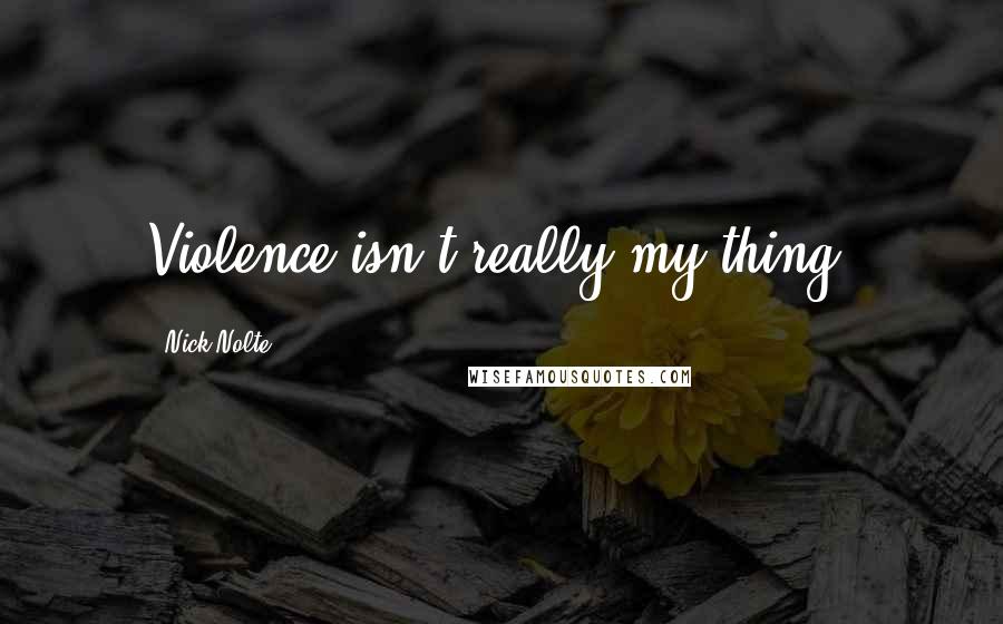Nick Nolte Quotes: Violence isn't really my thing.