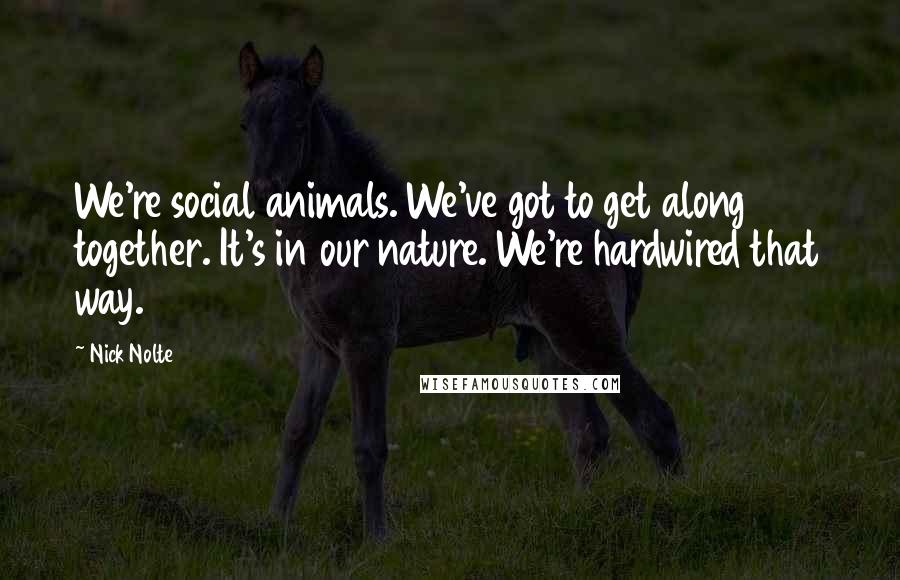 Nick Nolte Quotes: We're social animals. We've got to get along together. It's in our nature. We're hardwired that way.