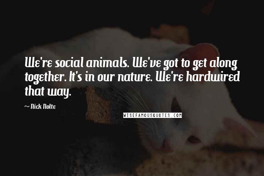 Nick Nolte Quotes: We're social animals. We've got to get along together. It's in our nature. We're hardwired that way.