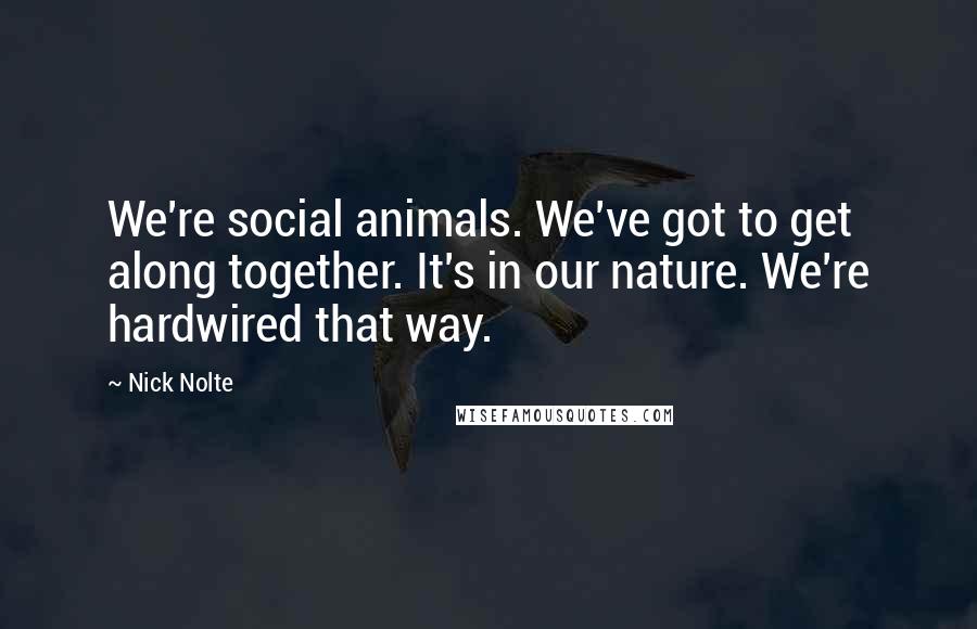 Nick Nolte Quotes: We're social animals. We've got to get along together. It's in our nature. We're hardwired that way.