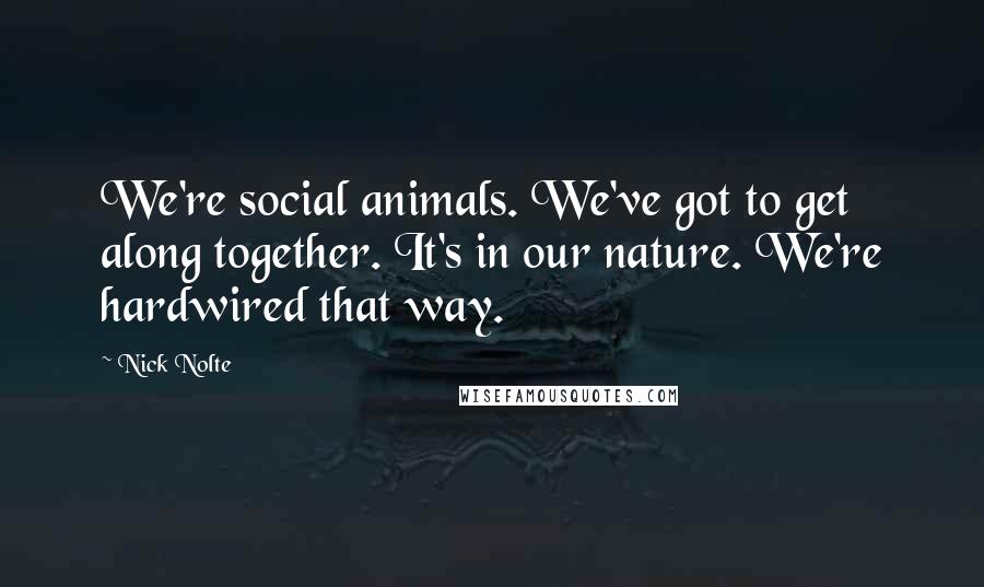 Nick Nolte Quotes: We're social animals. We've got to get along together. It's in our nature. We're hardwired that way.