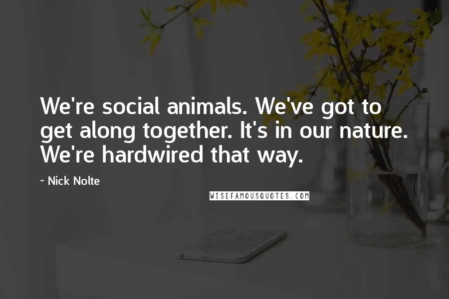 Nick Nolte Quotes: We're social animals. We've got to get along together. It's in our nature. We're hardwired that way.