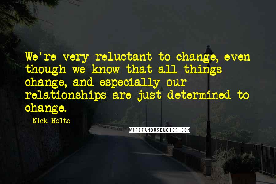 Nick Nolte Quotes: We're very reluctant to change, even though we know that all things change, and especially our relationships are just determined to change.