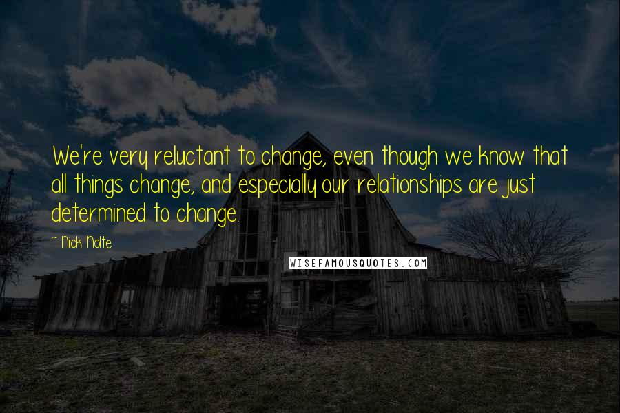 Nick Nolte Quotes: We're very reluctant to change, even though we know that all things change, and especially our relationships are just determined to change.