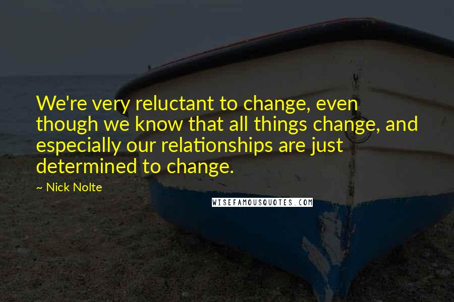 Nick Nolte Quotes: We're very reluctant to change, even though we know that all things change, and especially our relationships are just determined to change.