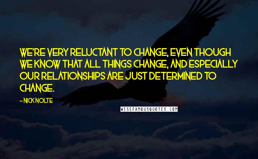 Nick Nolte Quotes: We're very reluctant to change, even though we know that all things change, and especially our relationships are just determined to change.