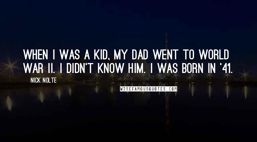 Nick Nolte Quotes: When I was a kid, my dad went to World War II. I didn't know him. I was born in '41.