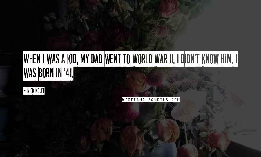 Nick Nolte Quotes: When I was a kid, my dad went to World War II. I didn't know him. I was born in '41.