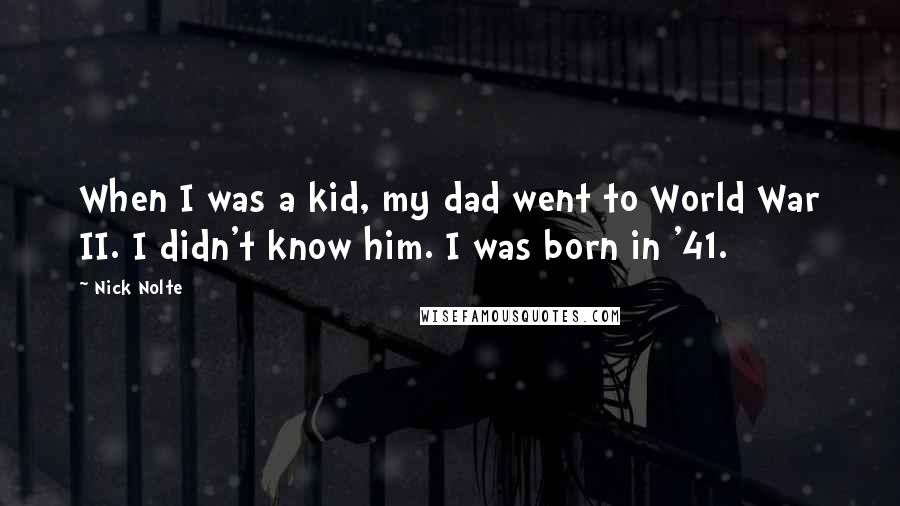 Nick Nolte Quotes: When I was a kid, my dad went to World War II. I didn't know him. I was born in '41.