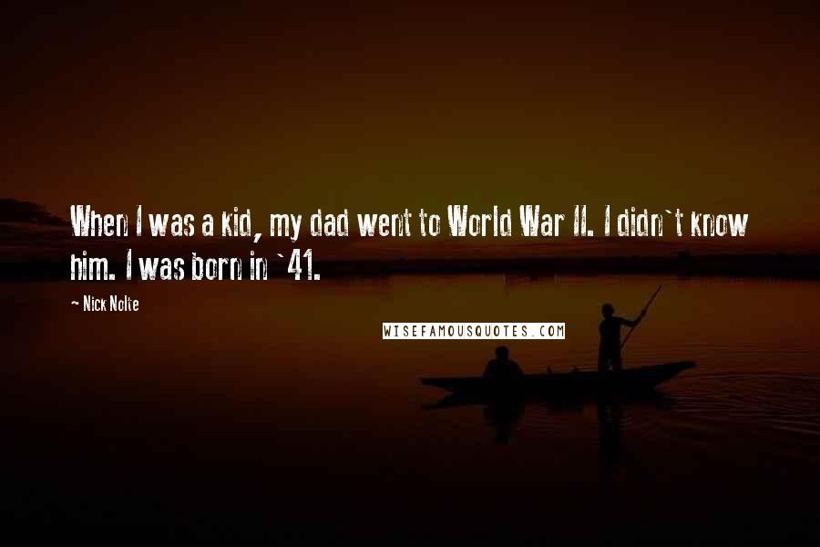 Nick Nolte Quotes: When I was a kid, my dad went to World War II. I didn't know him. I was born in '41.