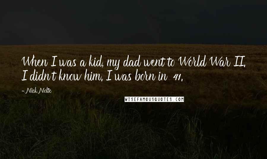 Nick Nolte Quotes: When I was a kid, my dad went to World War II. I didn't know him. I was born in '41.