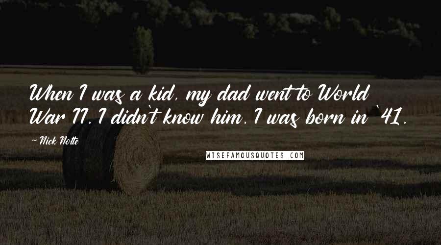 Nick Nolte Quotes: When I was a kid, my dad went to World War II. I didn't know him. I was born in '41.