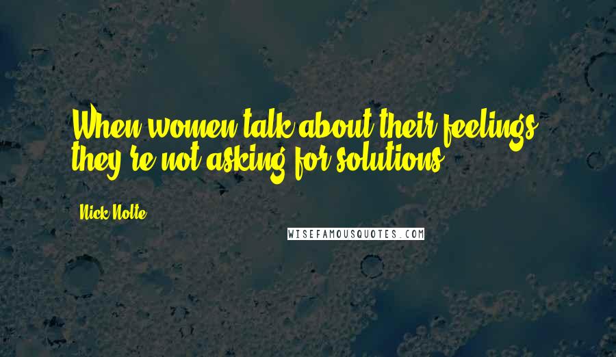 Nick Nolte Quotes: When women talk about their feelings, they're not asking for solutions.