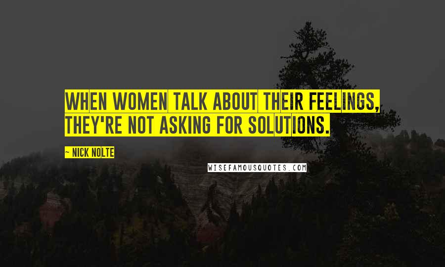 Nick Nolte Quotes: When women talk about their feelings, they're not asking for solutions.