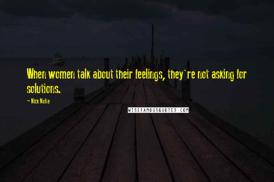 Nick Nolte Quotes: When women talk about their feelings, they're not asking for solutions.